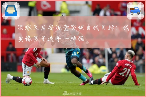 羽球天后安洗莹突破自我目标：我要像男子选手一样强