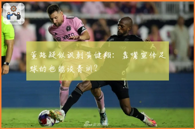 董路疑似讽刺黄健翔：靠嘴宣传足球的也能谈青训？