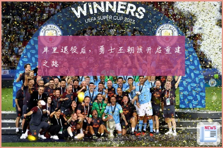 库里退役后，勇士王朝该开启重建之路