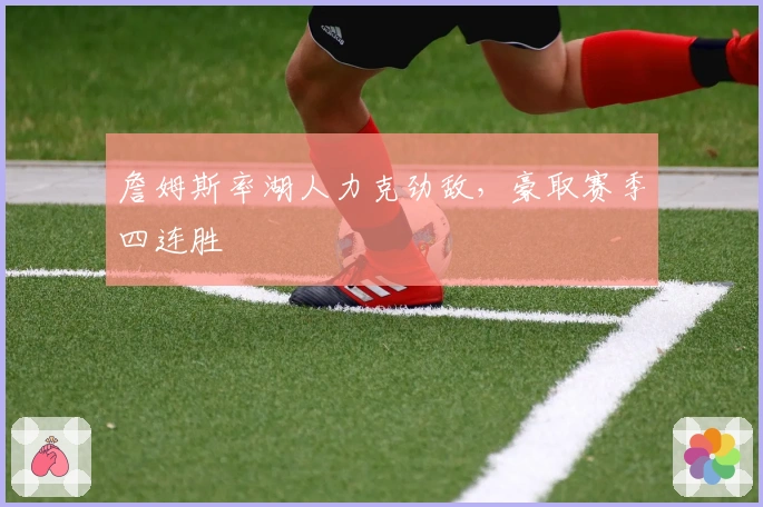 詹姆斯率湖人力克劲敌,豪取赛季四连胜