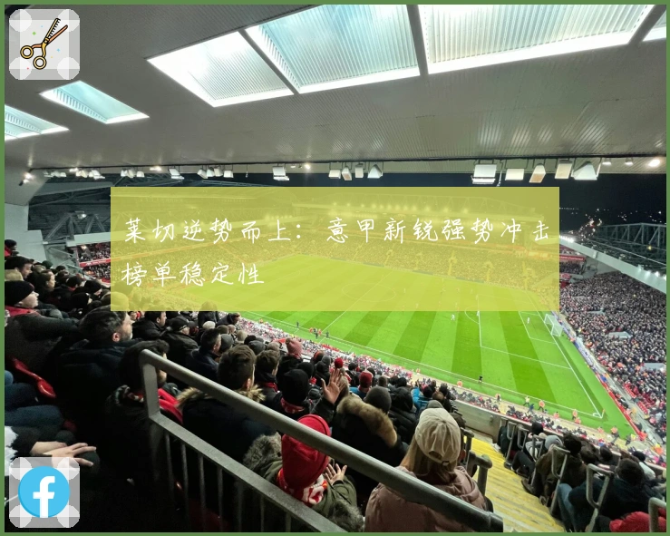 莱切逆势而上：意甲新锐强势冲击榜单稳定性