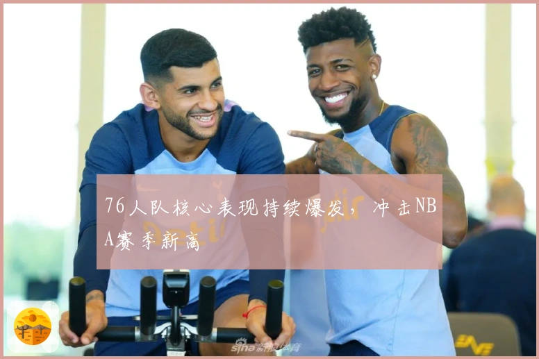 76人队核心表现持续爆发，冲击NBA赛季新高