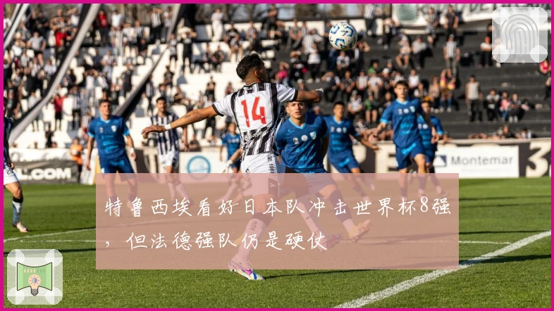 特鲁西埃看好日本队冲击世界杯8强,但法德强队仍是硬仗
