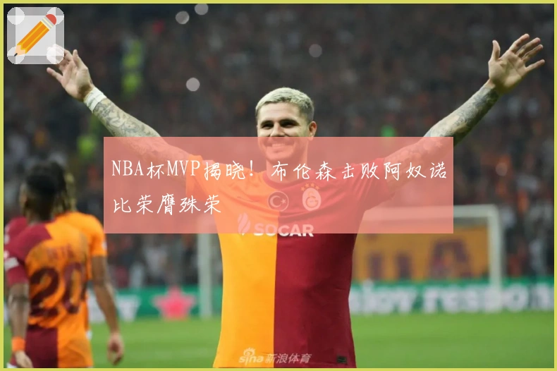 NBA杯MVP揭晓！布伦森击败阿奴诺比荣膺殊荣