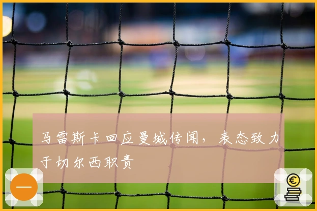 马雷斯卡回应曼城传闻，表态致力于切尔西职责