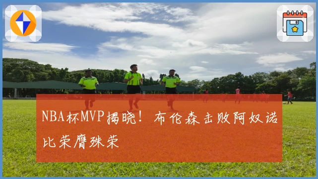 NBA杯MVP揭晓!布伦森击败阿奴诺比荣膺殊荣