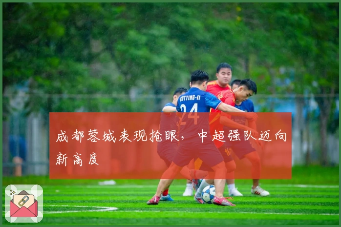 成都蓉城表现抢眼,中超强队迈向新高度