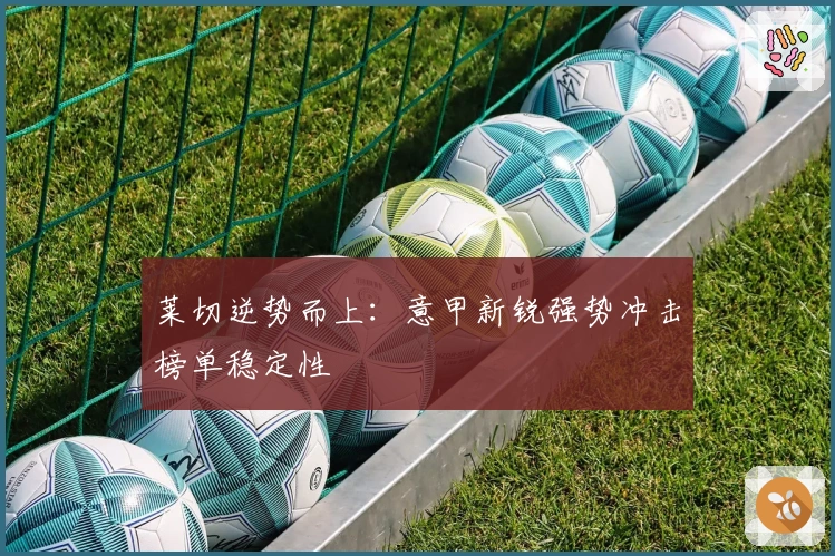 莱切逆势而上：意甲新锐强势冲击榜单稳定性