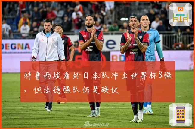 特鲁西埃看好日本队冲击世界杯8强,但法德强队仍是硬仗