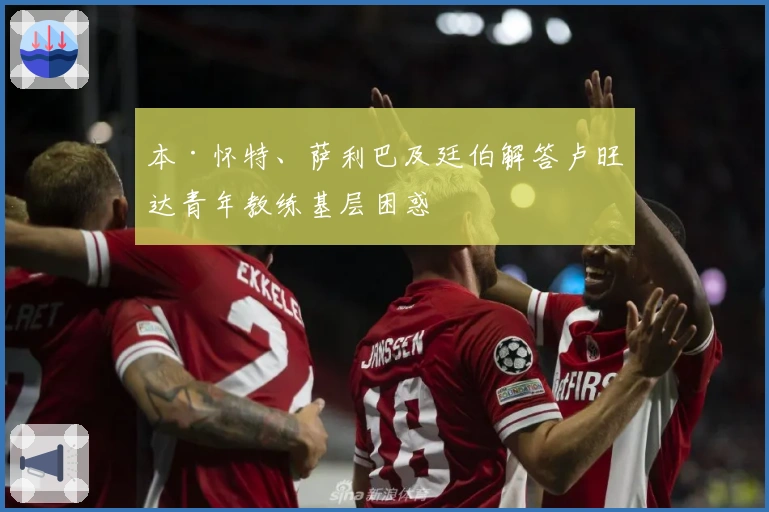 本·怀特、萨利巴及廷伯解答卢旺达青年教练基层困惑