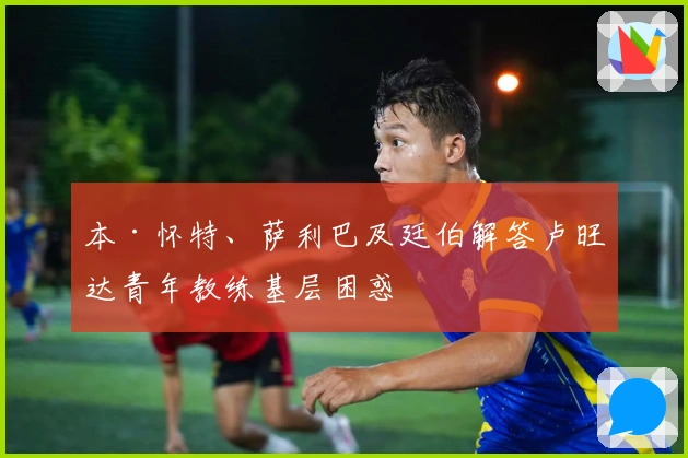 本·怀特、萨利巴及廷伯解答卢旺达青年教练基层困惑